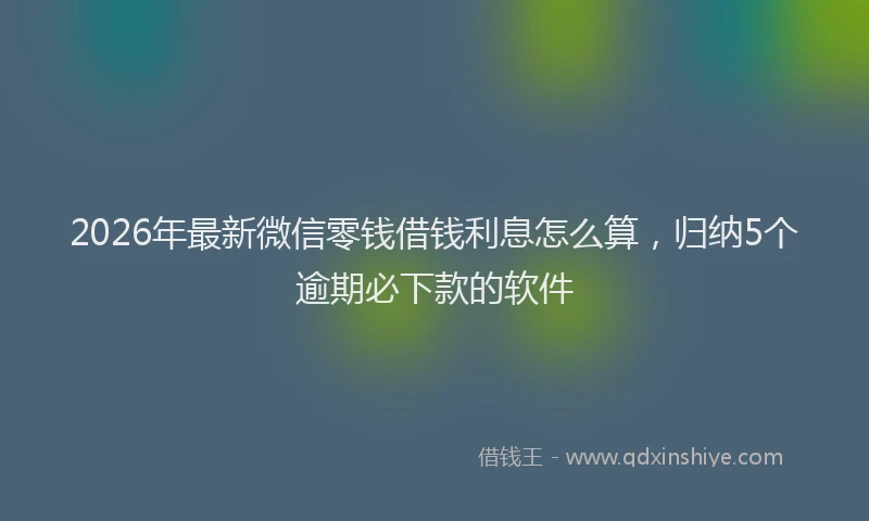 2026年最新微信零钱借钱利息怎么算，归纳5个逾期必下款的软件
