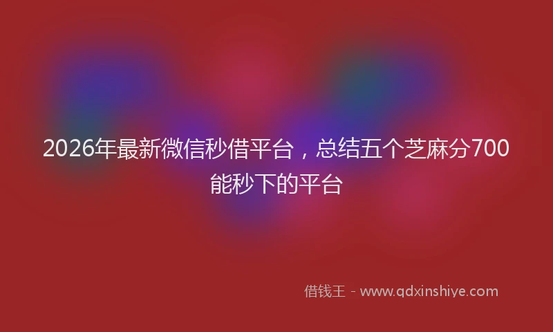 2026年最新微信秒借平台，总结五个芝麻分700能秒下的平台