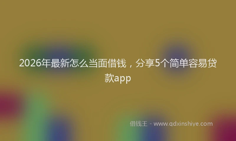 2026年最新怎么当面借钱，分享5个简单容易贷款app