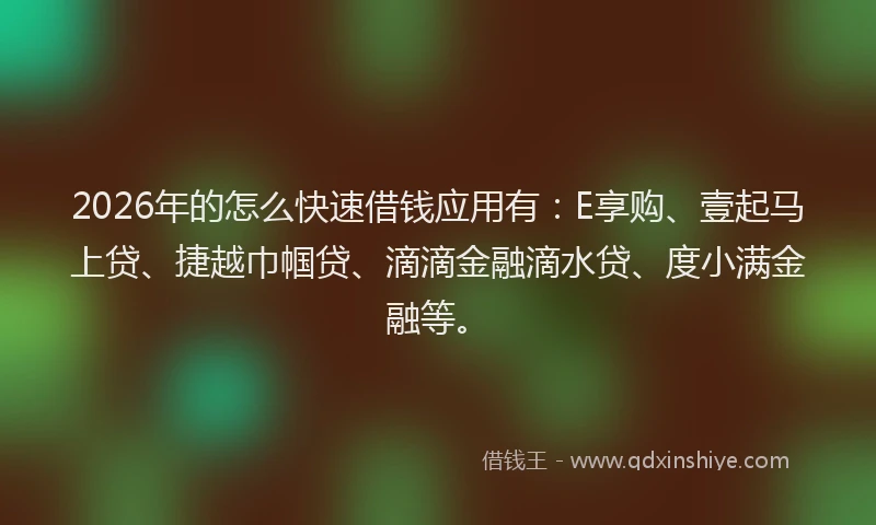 2026年的怎么快速借钱应用有：E享购、壹起马上贷、捷越巾帼贷、滴滴金融滴水贷、度小满金融等。