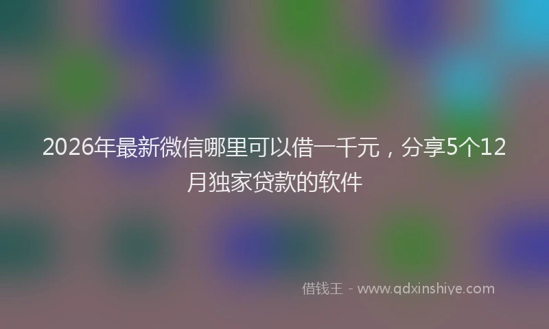 2026年最新微信哪里可以借一千元，分享5个12月独家贷款的软件