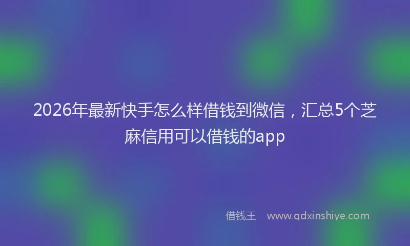 2026年最新快手怎么样借钱到微信，汇总5个芝麻信用可以借钱的app