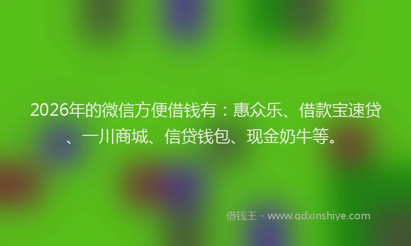 2026年的微信方便借钱有：惠众乐、借款宝速贷、一川商城、信贷钱包、现金奶牛等。