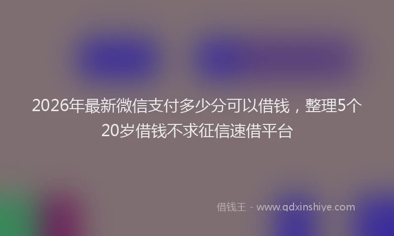 2026年最新微信支付多少分可以借钱，整理5个20岁借钱不求征信速借平台