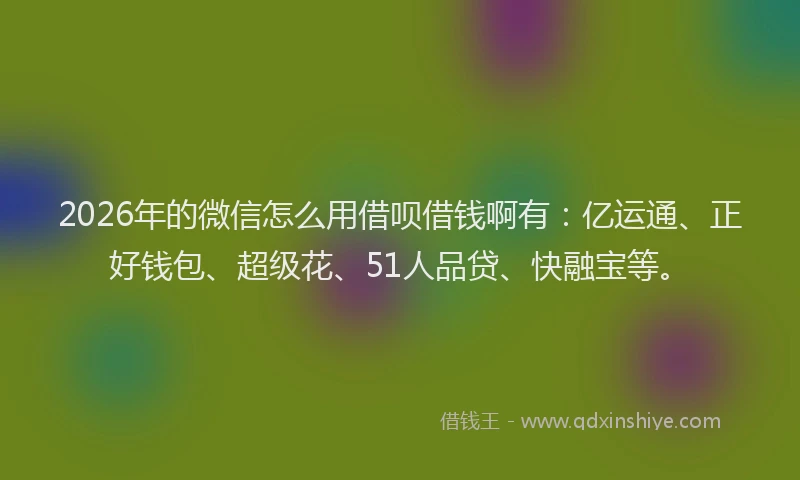 2026年的微信怎么用借呗借钱啊有：亿运通、正好钱包、超级花、51人品贷、快融宝等。