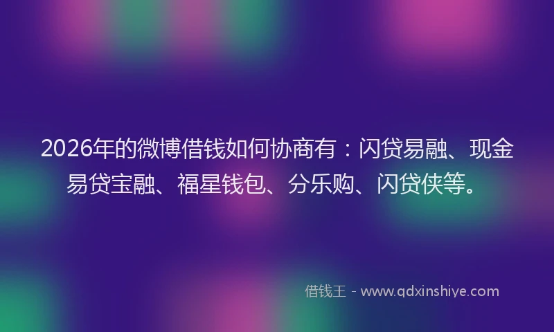 2026年的微博借钱如何协商有：闪贷易融、现金易贷宝融、福星钱包、分乐购、闪贷侠等。