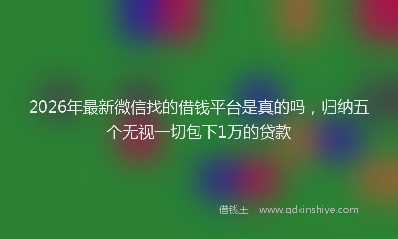 2026年最新微信找的借钱平台是真的吗，归纳五个无视一切包下1万的贷款