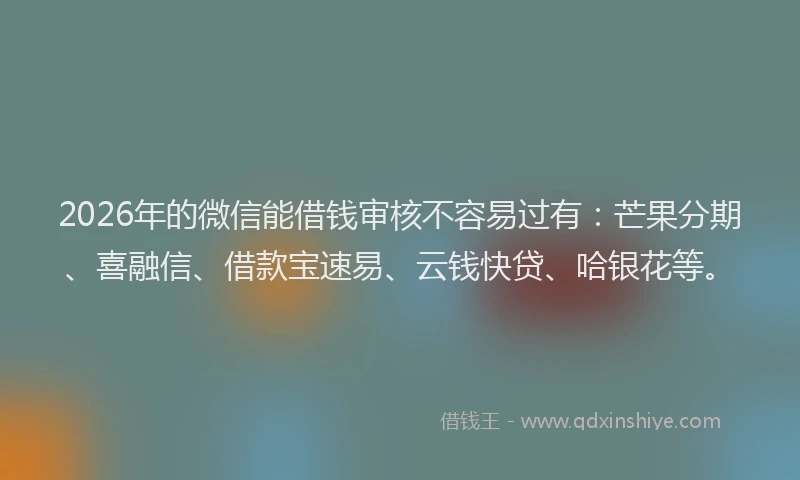 2026年的微信能借钱审核不容易过有：芒果分期、喜融信、借款宝速易、云钱快贷、哈银花等。
