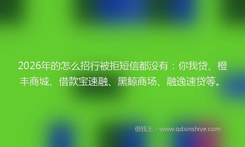2026年的怎么招行被拒短信都没有：你我贷、橙丰商城、借款宝速融、黑鲸商场、融逸速贷等。