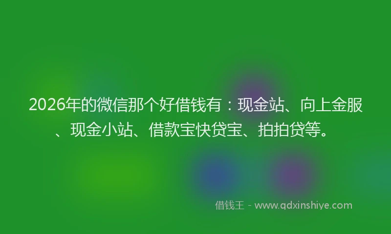 2026年的微信那个好借钱有：现金站、向上金服、现金小站、借款宝快贷宝、拍拍贷等。