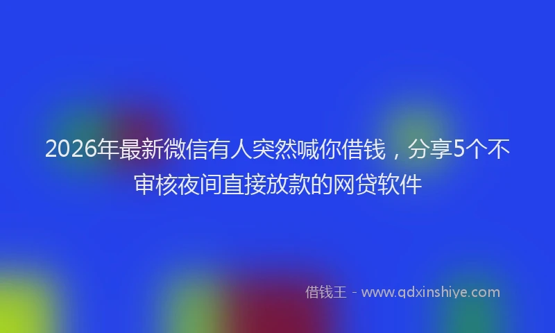 2026年最新微信有人突然喊你借钱，分享5个不审核夜间直接放款的网贷软件