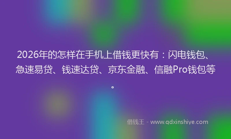 2026年的怎样在手机上借钱更快有：闪电钱包、急速易贷、钱速达贷、京东金融、信融Pro钱包等。