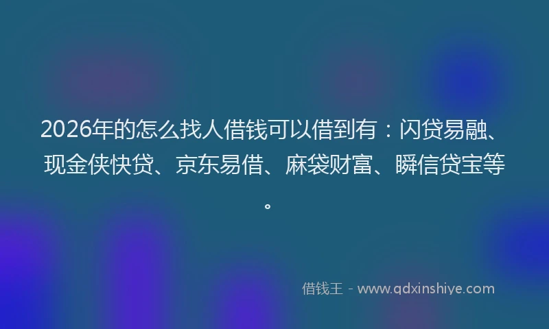 2026年的怎么找人借钱可以借到有：闪贷易融、现金侠快贷、京东易借、麻袋财富、瞬信贷宝等。