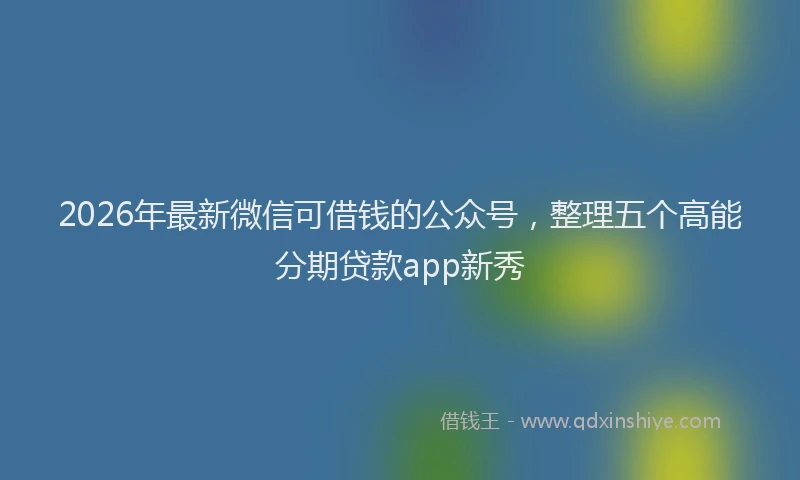 2026年最新微信可借钱的公众号，整理五个高能分期贷款app新秀