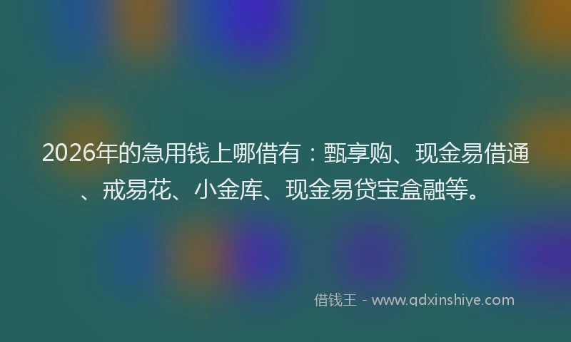 2026年的急用钱上哪借有：甄享购、现金易借通、戒易花、小金库、现金易贷宝盒融等。