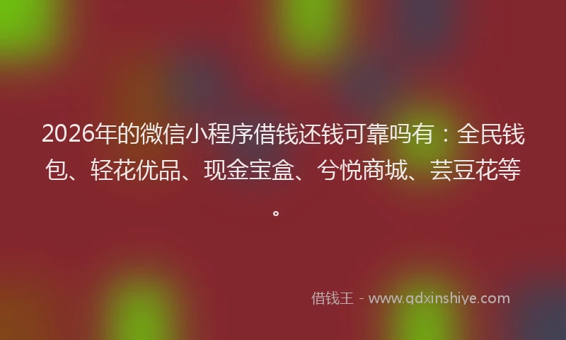 2026年的微信小程序借钱还钱可靠吗有：全民钱包、轻花优品、现金宝盒、兮悦商城、芸豆花等。