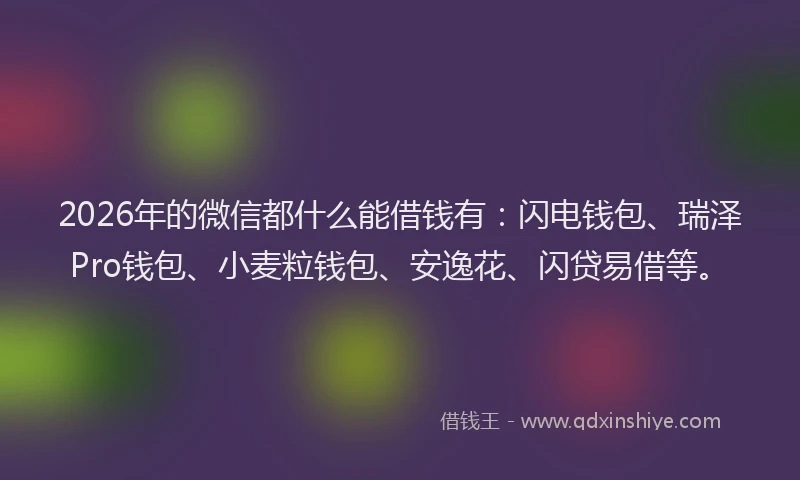 2026年的微信都什么能借钱有：闪电钱包、瑞泽Pro钱包、小麦粒钱包、安逸花、闪贷易借等。