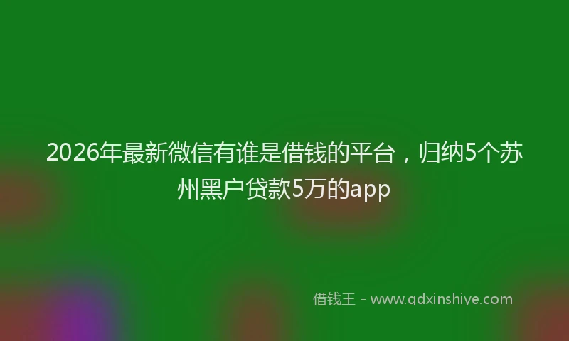 2026年最新微信有谁是借钱的平台，归纳5个苏州黑户贷款5万的app