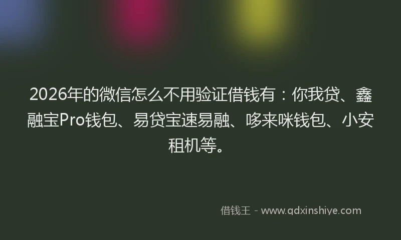 2026年的微信怎么不用验证借钱有：你我贷、鑫融宝Pro钱包、易贷宝速易融、哆来咪钱包、小安租机等。