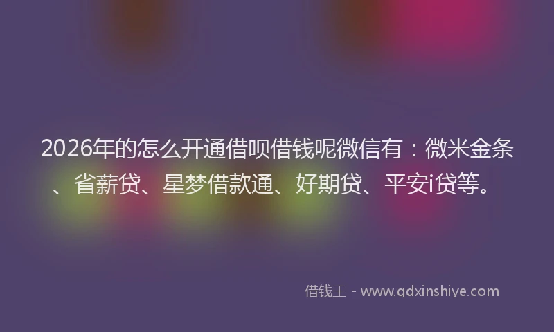 2026年的怎么开通借呗借钱呢微信有：微米金条、省薪贷、星梦借款通、好期贷、平安i贷等。