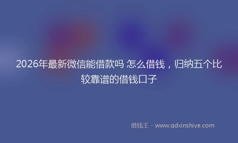 2026年最新微信能借款吗 怎么借钱，归纳五个比较靠谱的借钱口子