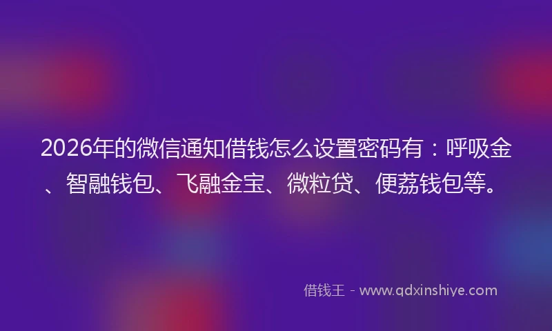 2026年的微信通知借钱怎么设置密码有：呼吸金、智融钱包、飞融金宝、微粒贷、便荔钱包等。