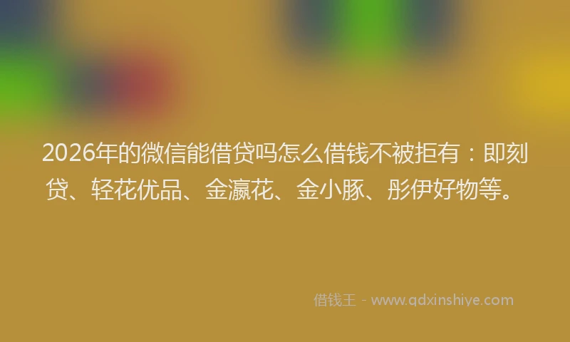 2026年的微信能借贷吗怎么借钱不被拒有：即刻贷、轻花优品、金瀛花、金小豚、彤伊好物等。