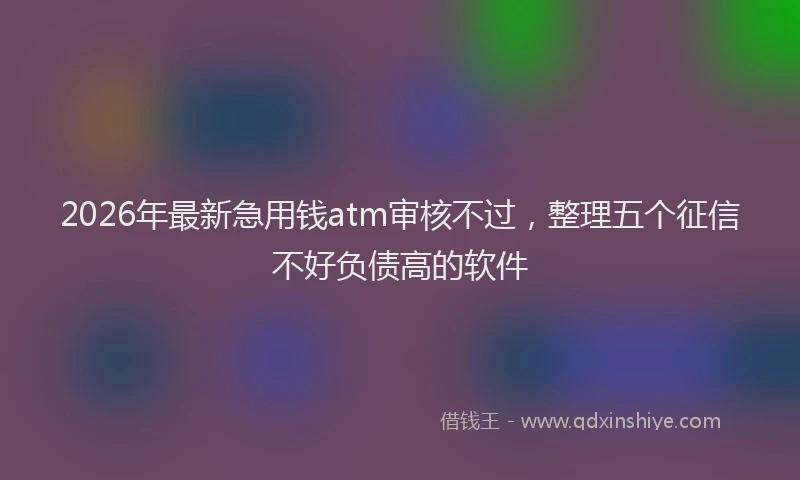 2026年最新急用钱atm审核不过,整理五个征信不好负债高的软件