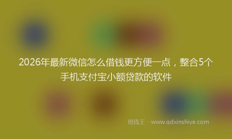 2026年最新微信怎么借钱更方便一点，整合5个手机支付宝小额贷款的软件