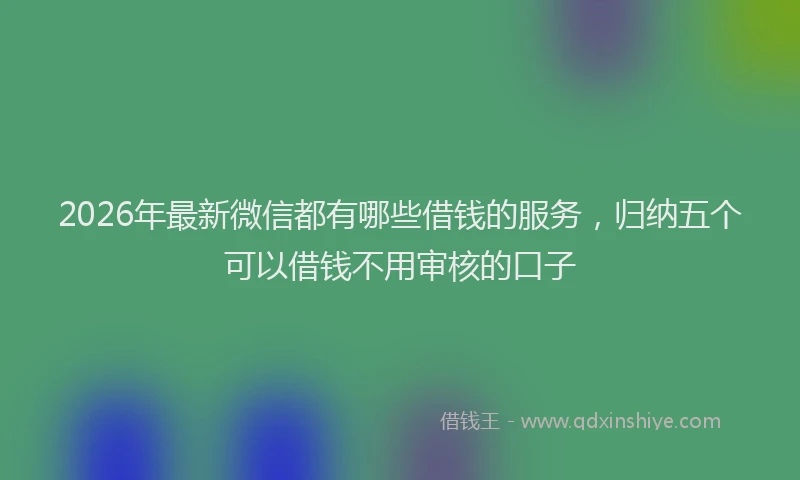 2026年最新微信都有哪些借钱的服务，归纳五个可以借钱不用审核的口子