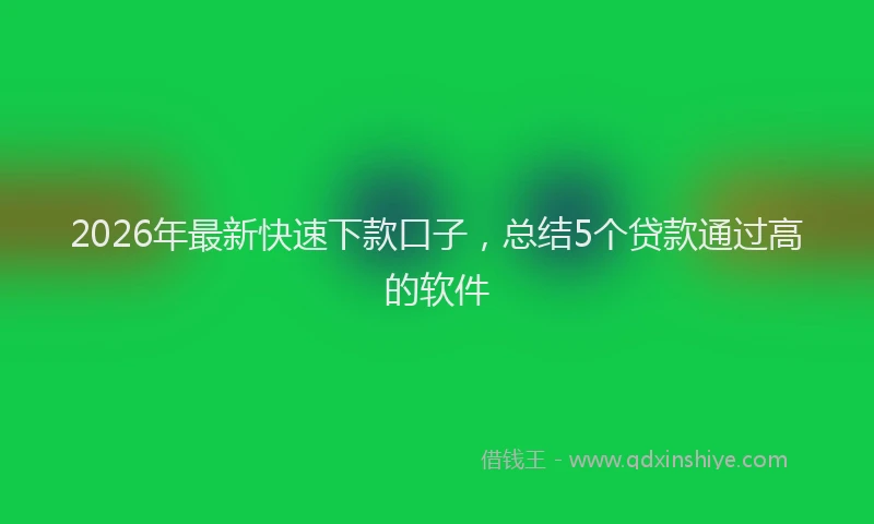 2026年最新快速下款口子，总结5个贷款通过高的软件