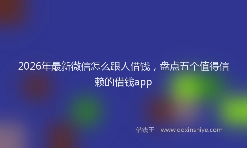 2026年最新微信怎么跟人借钱，盘点五个值得信赖的借钱app