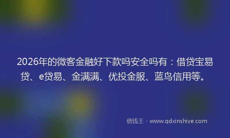 2026年的微客金融好下款吗安全吗有：借贷宝易贷、e贷易、金满满、优投金服、蓝鸟信用等。