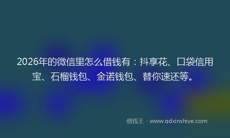 2026年的微信里怎么借钱有：抖享花、口袋信用宝、石榴钱包、金诺钱包、替你速还等。