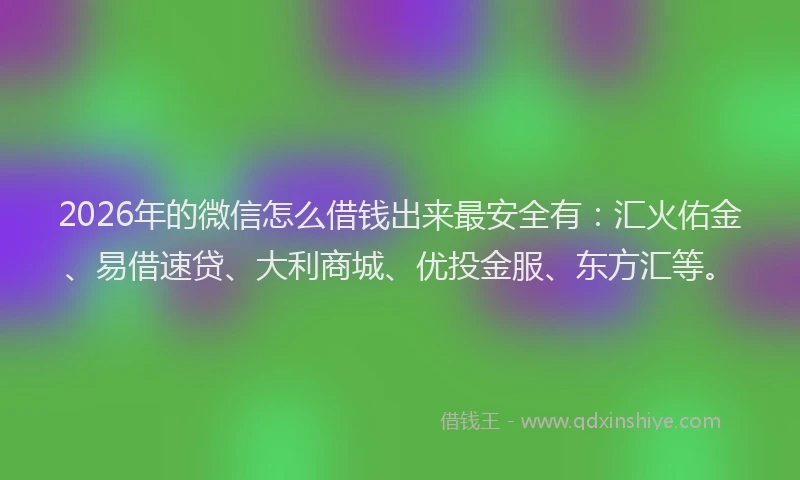 2026年的微信怎么借钱出来最安全有：汇火佑金、易借速贷、大利商城、优投金服、东方汇等。