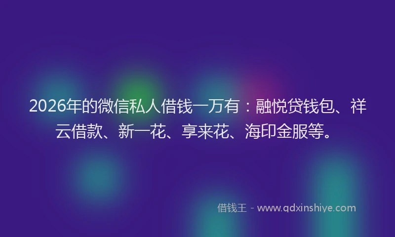 2026年的微信私人借钱一万有：融悦贷钱包、祥云借款、新一花、享来花、海印金服等。