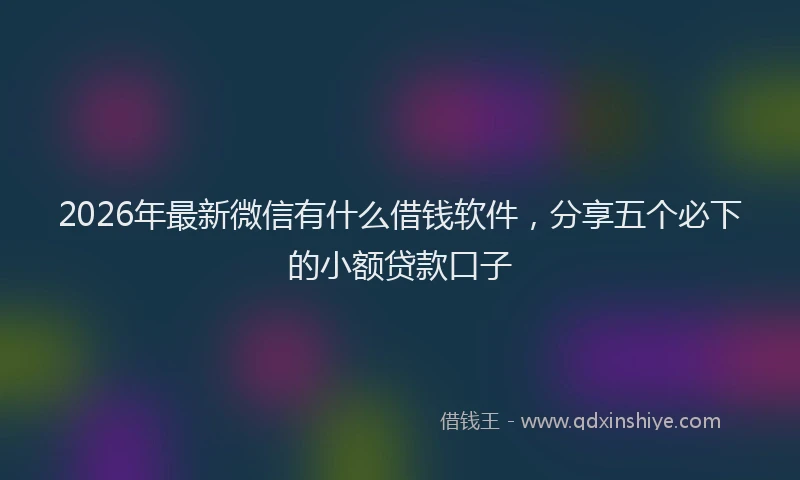 2026年最新微信有什么借钱软件，分享五个必下的小额贷款口子