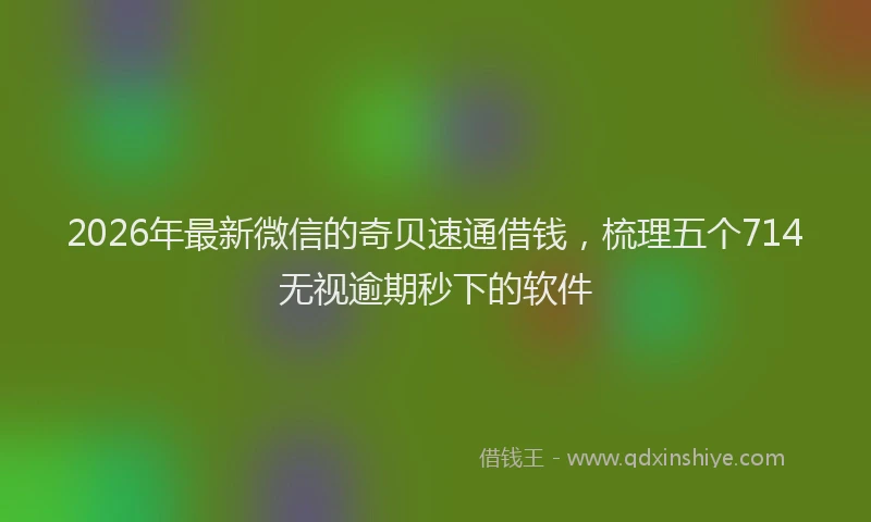 2026年最新微信的奇贝速通借钱，梳理五个714无视逾期秒下的软件