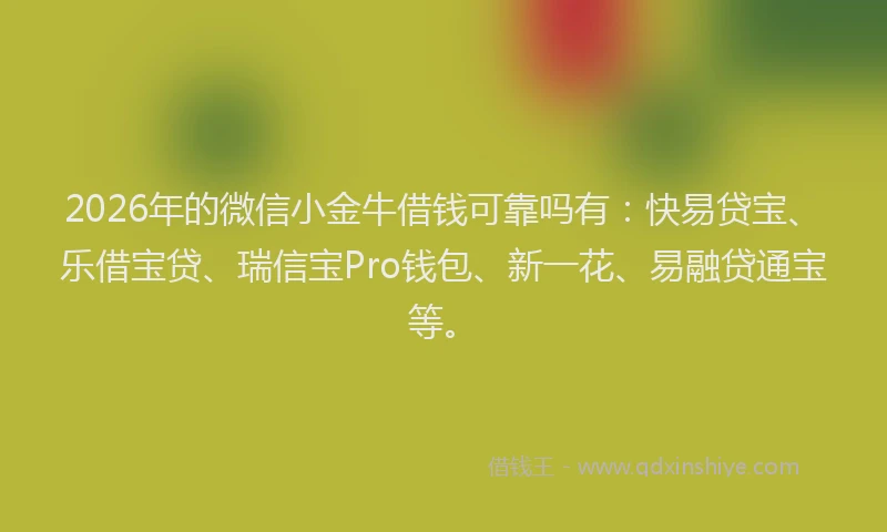 2026年的微信小金牛借钱可靠吗有：快易贷宝、乐借宝贷、瑞信宝Pro钱包、新一花、易融贷通宝等。