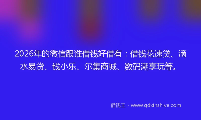2026年的微信跟谁借钱好借有：借钱花速贷、滴水易贷、钱小乐、尔集商城、数码潮享玩等。