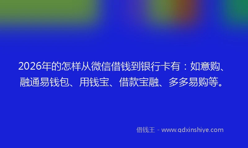 2026年的怎样从微信借钱到银行卡有:如意购、融通易钱包、用钱宝、借款宝融、多多易购等。