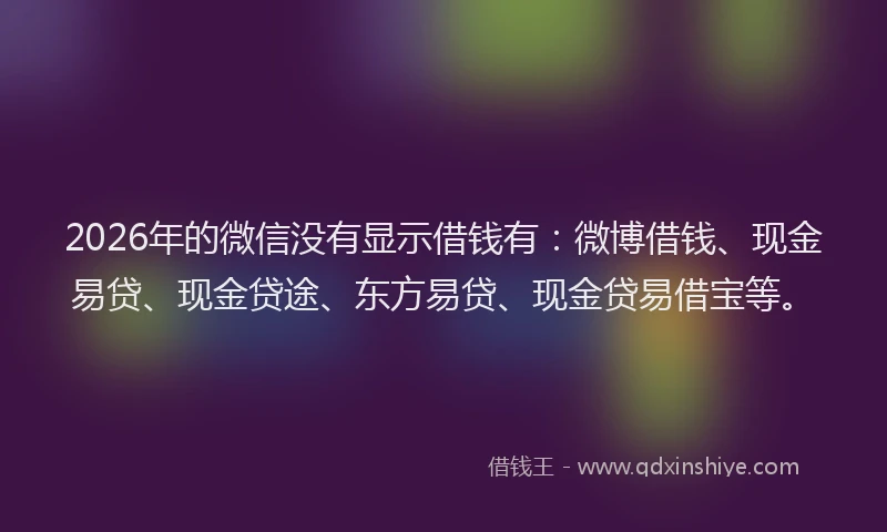 2026年的微信没有显示借钱有：微博借钱、现金易贷、现金贷途、东方易贷、现金贷易借宝等。