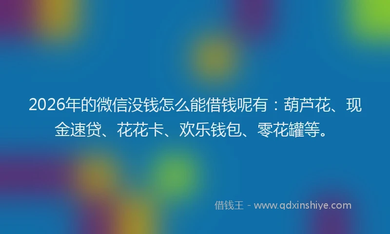 2026年的微信没钱怎么能借钱呢有：葫芦花、现金速贷、花花卡、欢乐钱包、零花罐等。