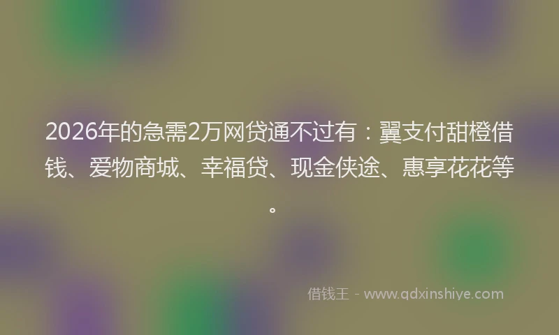 2026年的急需2万网贷通不过有：翼支付甜橙借钱、爱物商城、幸福贷、现金侠途、惠享花花等。