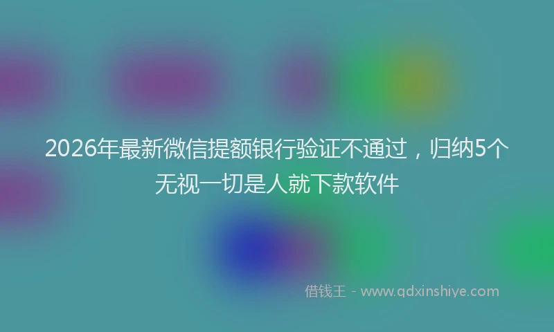 2026年最新微信提额银行验证不通过，归纳5个无视一切是人就下款软件