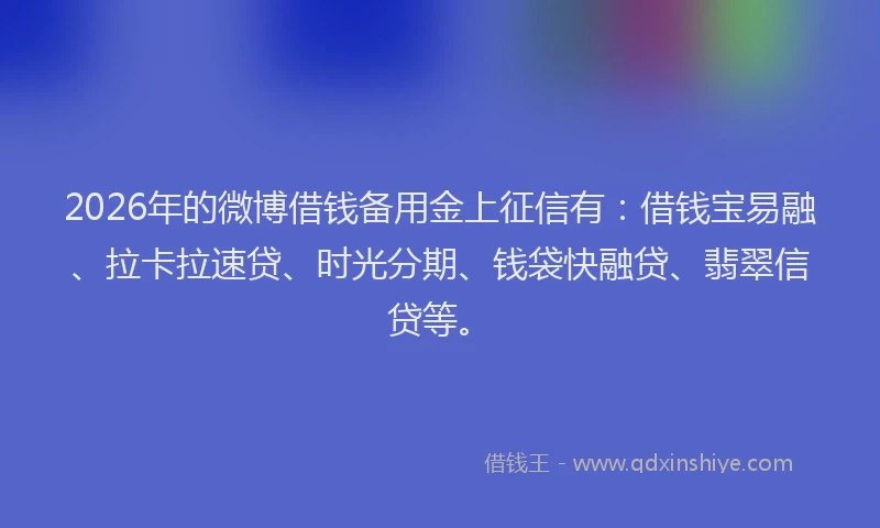2026年的微博借钱备用金上征信有：借钱宝易融、拉卡拉速贷、时光分期、钱袋快融贷、翡翠信贷等。