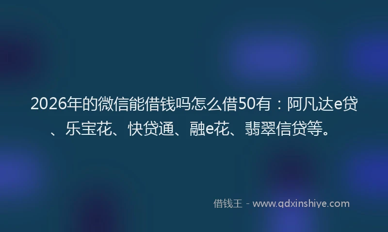 2026年的微信能借钱吗怎么借50有：阿凡达e贷、乐宝花、快贷通、融e花、翡翠信贷等。