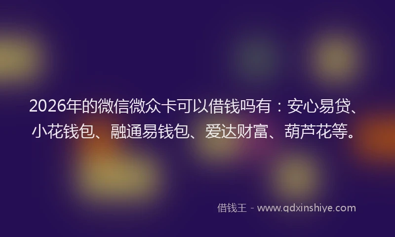 2026年的微信微众卡可以借钱吗有：安心易贷、小花钱包、融通易钱包、爱达财富、葫芦花等。