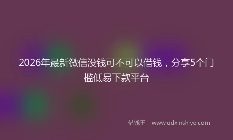 2026年最新微信没钱可不可以借钱，分享5个门槛低易下款平台