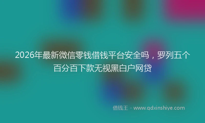 2026年最新微信零钱借钱平台安全吗，罗列五个百分百下款无视黑白户网贷